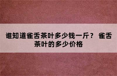 谁知道雀舌茶叶多少钱一斤？ 雀舌茶叶的多少价格